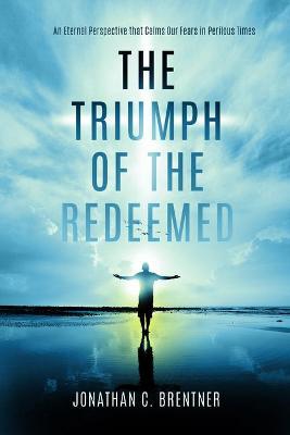 The Triumph of the Redeemed: : An Eternal Perspective That Calms Our Fears in Perilous Times - Jonathan C. Brentner