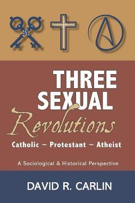 Three Sexual Revolutions: Catholic, Protestant, Atheist - David R. Carlin