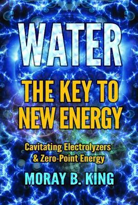Water: The Key to New Energy: Cavitating Electrolyzers & Zero-Point Energy - Moray B. King