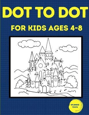 Dot to Dot for Kids Ages 4-8: 100 Fun Connect the Dots Puzzles for Children - Activity Book for Learning - Age 4-6, 6-8 Year Olds - Splendid Youth