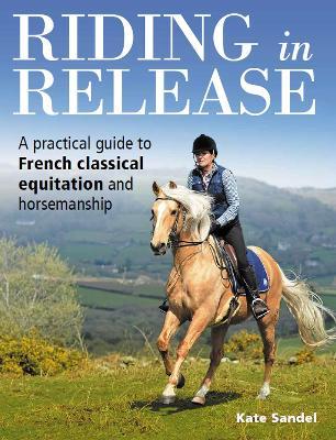 Riding in Release: A Practical Guide to French Classical Equitation and Horsemanship - Kate Sandel