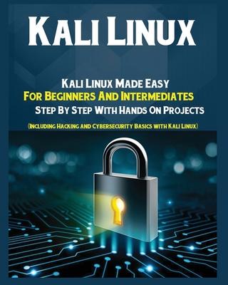 Kali Linux: Kali Linux Made Easy For Beginners And Intermediates Step by Step With Hands on Projects (Including Hacking and Cybers - Anastasia Sharp