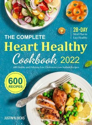 The Complete Heart Healthy Cookbook 2022: 600 Healthy and Delicious Low Cholesterol, Low Sodium Recipes with 28-Day Meal Plan to Live Healthy - Justin N. Ricks