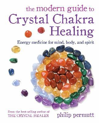 The Modern Guide to Crystal Chakra Healing: Energy Medicine for Mind, Body, and Spirit - Philip Permutt