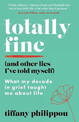Totally Fine (And Other Lies I've Told Myself): What my decade in grief taught me about life - Tiffany Philippou