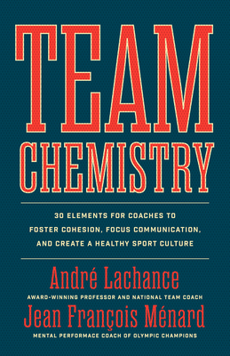 Team Chemistry: 30 Elements for Coaches to Foster Cohesion, Strengthen Communication Skills, and Create a Healthy Sport Culture - André Lachance