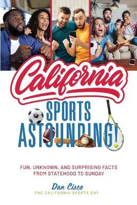 California Sports Astounding: Fun, Unknown, and Surprising Facts from Statehood to Sunday - Dan Cisco