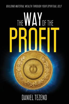The Way of the Profit: Building Material Wealth Through Your Spiritual Self - Daniel Tezeno