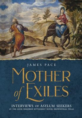 Mother of Exiles: Interviews of Asylum Seekers at the Good Neighbor Settlement House, Brownsville, Texas - James Pace