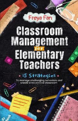 Classroom Management for Elementary Teachers: 15 Strategies to Manage Challenging Behaviors and Create a Responsive Classroom - Freya Fan