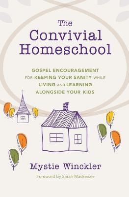 The Convivial Homeschool: Gospel Encouragement for Keeping Your Sanity While Living and Learning Alongside Your Kids - Mystie Winckler