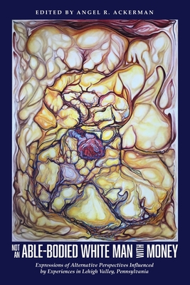 Not an Able-Bodied White Man with Money: Expressions of Alternative Perspectives Influenced by Experiences in Lehigh Valley, Pa. - Angel R. Ackerman