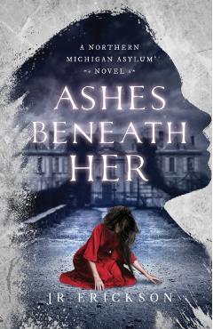 Ashes Beneath Her: A Northern Michigan Asylum Novel - J. R. Erickson