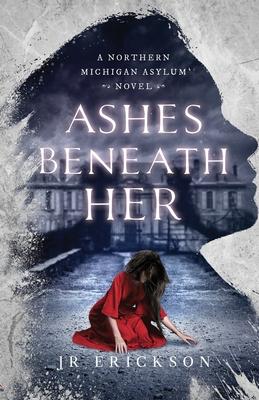 Ashes Beneath Her: A Northern Michigan Asylum Novel - J. R. Erickson