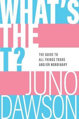 What's the T?: The Guide to All Things Trans And/Or Nonbinary - Juno Dawson