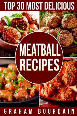 Top 30 Most Delicious Meatball Recipes: A Meatball Cookbook with Beef, Pork, Veal, Lamb, Bison, Chicken and Turkey - [Books on Quick and Easy Meals] ( - Graham Bourdain