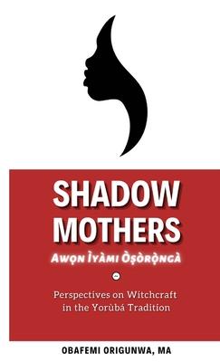 Shadow Mothers: Awon Ìyàmi Òṣòrọ̀ngà Perspectives on Witchcraft in the Yorùbá Tradition - Obafemi Origunwa
