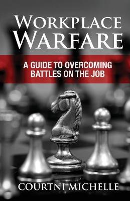 Workplace Warfare: A Guide to Overcoming Battles on the Job - Courtni Michelle
