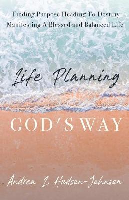 Life Planning God's Way: Finding Purpose Heading To Destiny Manifesting A Blessed and Balanced Life - Andrea L. Hudson-johnson