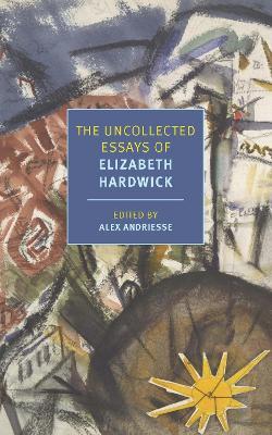 The Uncollected Essays of Elizabeth Hardwick - Elizabeth Hardwick