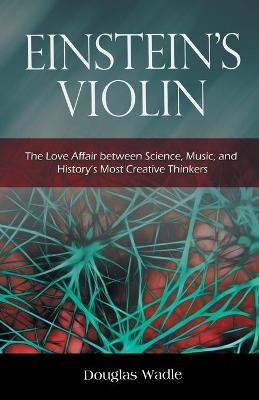Einstein's Violin: The Love Affair Between Science, Music, and History's Most Creative Thinkers - Douglas Wadle