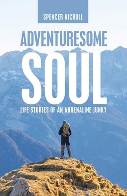 Adventuresome Soul: Life Stories of an Adrenaline Junky - Spencer Nicholl