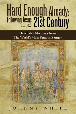 Hard Enough Already: Following Jesus in the 21St Century: Teachable Moments from the World's Most Famous Sermon - Johnny White