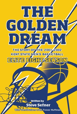 The Golden Dream: The Story of the 2001-2002 Kent State Men's Basketball Elite Eight Season - Steve Sefner