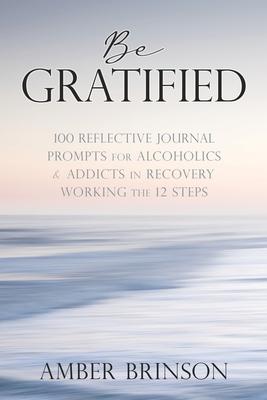 Be Gratified: 100 Reflective Journal Prompts for Alcoholics & Addicts in Recovery Working the 12 Steps - Amber Brinson