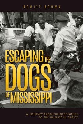 Escaping the Dogs of Mississippi: A Journey from the Deep South to the Heights in Christ - Dewitt Brown
