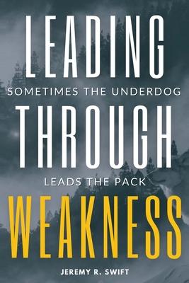 Leading Through Weakness: Sometimes The Underdog Leads The Pack - Jeremy R. Swift