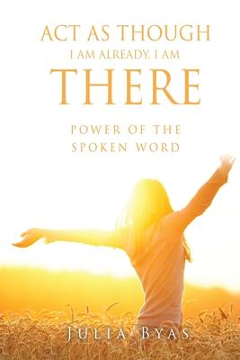 ACT as Though I Am Already, There I Am: Power of the Spoken Word - Julia Byas