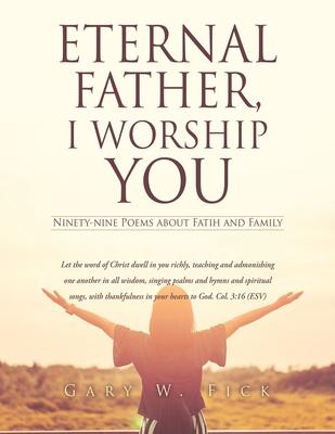 Eternal Father, I Worship You: Ninety-nine Poems about Fatih and Family - Gary W. Fick