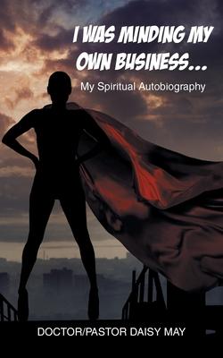 I Was Minding My Own Business...: My Spiritual Autobiography - Doctor-pastor Daisy May