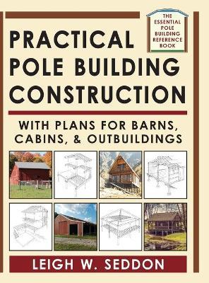 Practical Pole Building Construction: With Plans for Barns, Cabins, & Outbuildings - Leigh Seddon