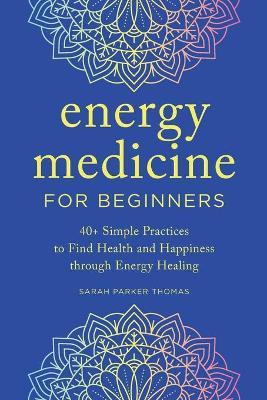Energy Medicine for Beginners: 40+ Simple Practices to Find Health and Happiness Through Energy Healing - Sarah Parker Thomas