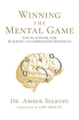 Winning the Mental Game: The Playbook for Building Championship Mindsets - Amber Selking