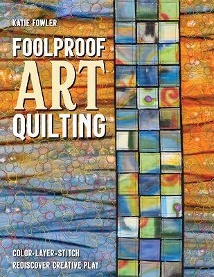 Foolproof Art Quilting: Color, Layer, Stitch; Rediscover Creative Play - Katie Fowler