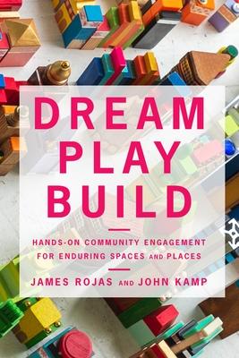 Dream Play Build: Hands-On Community Engagement for Enduring Spaces and Places - James Rojas