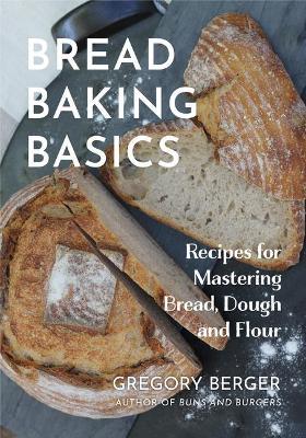 Bread Baking Basics: Recipes for Mastering Bread, Dough and Flour (Making Bread for Beginners, Homemade Bread) - Gregory Berger