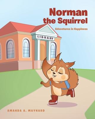 Norman The Squirrel: Adventures in Happiness - Amanda A. Maynard