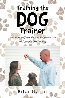 Training the Dog Trainer: Prepare Yourself with the Knowledge Necessary for Successful Dog Training - Brian Hunter