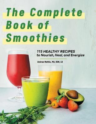 The Complete Book of Smoothies: 115 Healthy Recipes to Nourish, Heal, and Energize - Andrea Mathis