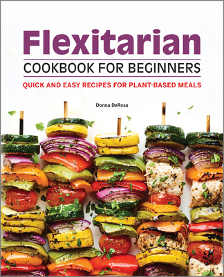 Flexitarian Cookbook for Beginners: Quick and Easy Recipes for Plant-Based Meals - Donna Derosa
