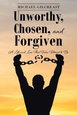 Unworthy, Chosen, and Forgiven: A Life and Love That Was Meant to Be - Michael Gilcreast