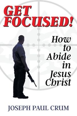 Get Focused: How to Abide in Jesus Christ - Joseph Paul Crum