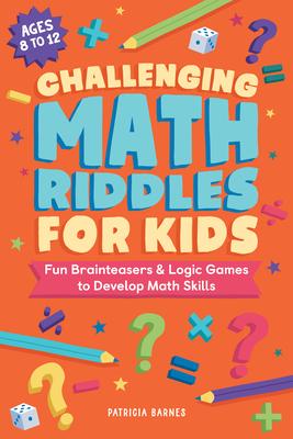 Challenging Math Riddles for Kids: Fun Brainteasers & Logic Games to Develop Math Skills - Patricia Barnes