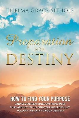 Preparation for Destiny: How to Find Your Purpose and Seventeen Kingdom Principles That Are Key to Helping You Successfully Follow the Path to - Thelma Grace Sithole