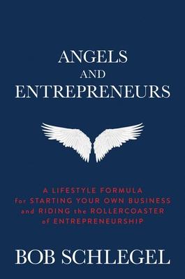 Angels and Entrepreneurs: A Lifestyle Formula for Starting Your Own Business and Riding the Rollercoaster of Entrepreneurship - Bob Schlegel