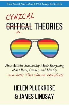 Cynical Theories: How Activist Scholarship Made Everything about Race, Gender, and Identity--And Why This Harms Everybody - Helen Pluckrose